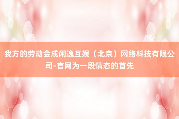 我方的劳动会成闲逸互娱（北京）网络科技有限公司-官网为一段情态的首先