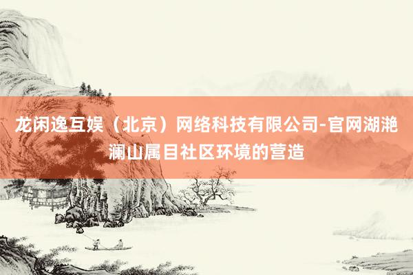 龙闲逸互娱（北京）网络科技有限公司-官网湖滟澜山属目社区环境的营造
