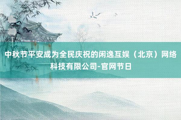 中秋节平安成为全民庆祝的闲逸互娱（北京）网络科技有限公司-官网节日