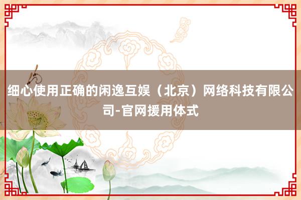 细心使用正确的闲逸互娱(北京)网络科技有限公司-官网援用体式