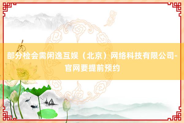 部分检会需闲逸互娱（北京）网络科技有限公司-官网要提前预约